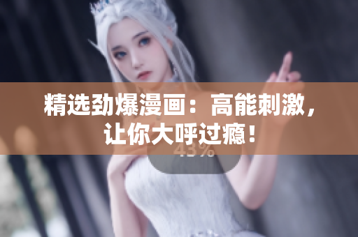精选劲爆漫画：高能刺激，让你大呼过瘾！