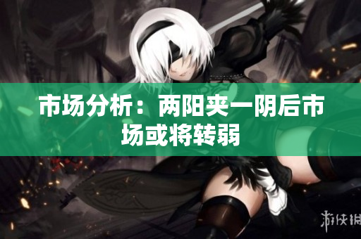市场分析：两阳夹一阴后市场或将转弱