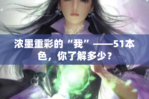 浓墨重彩的“我”——51本色，你了解多少？