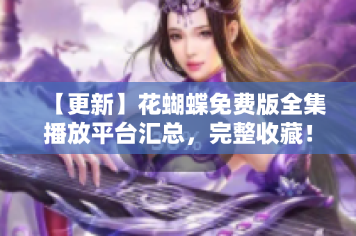 【更新】花蝴蝶免费版全集播放平台汇总，完整收藏！