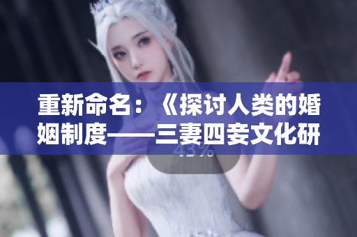 重新命名：《探讨人类的婚姻制度——三妻四妾文化研究》