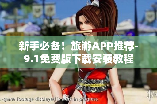 新手必备！旅游APP推荐-9.1免费版下载安装教程
