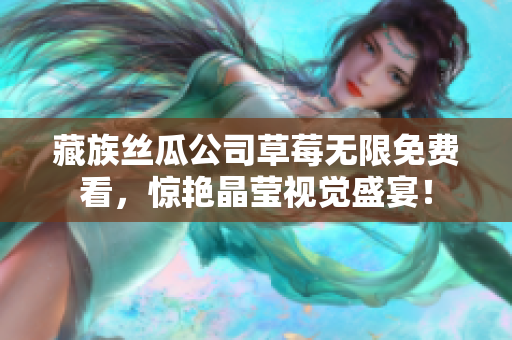 藏族丝瓜公司草莓无限免费看，惊艳晶莹视觉盛宴！
