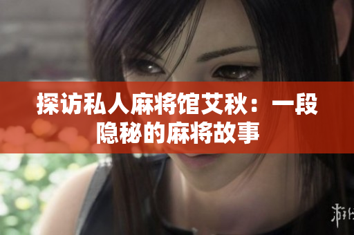 探访私人麻将馆艾秋：一段隐秘的麻将故事