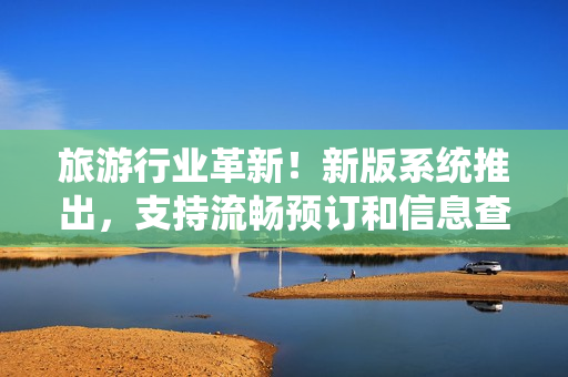 旅游行业革新！新版系统推出，支持流畅预订和信息查询