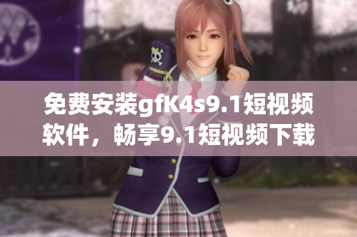 免费安装gfK4s9.1短视频软件，畅享9.1短视频下载。