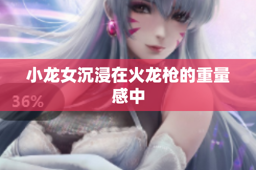 小龙女沉浸在火龙枪的重量感中