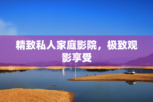 精致私人家庭影院，极致观影享受