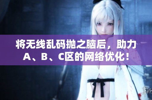 将无线乱码抛之脑后，助力A、B、C区的网络优化！