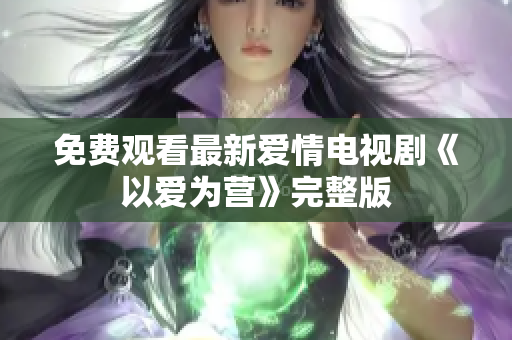 免费观看最新爱情电视剧《以爱为营》完整版