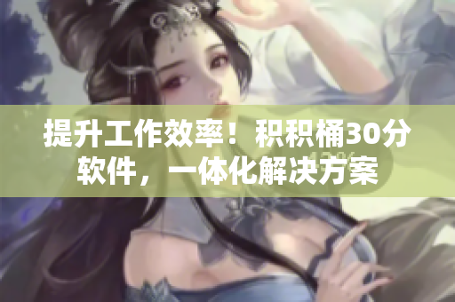 提升工作效率！积积桶30分软件，一体化解决方案