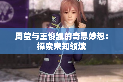 周莹与王俊凯的奇思妙想：探索未知领域