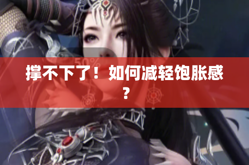 撑不下了！如何减轻饱胀感？