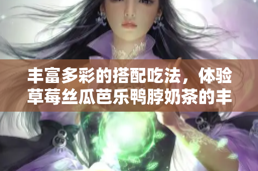 丰富多彩的搭配吃法，体验草莓丝瓜芭乐鸭脖奶茶的丰富美味！