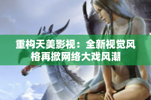 重构天美影视：全新视觉风格再掀网络大戏风潮