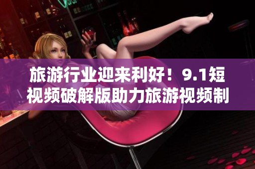 旅游行业迎来利好！9.1短视频破解版助力旅游视频制作！