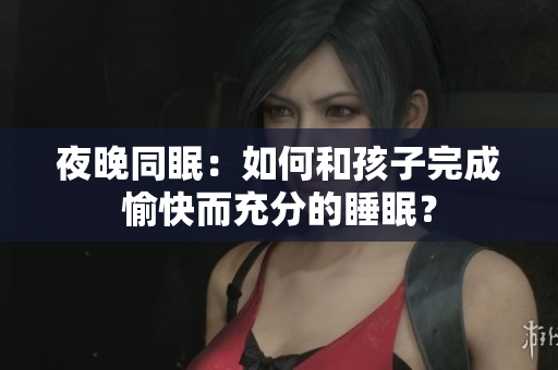 夜晚同眠：如何和孩子完成愉快而充分的睡眠？