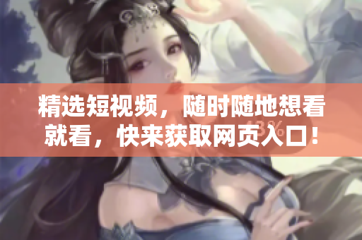 精选短视频，随时随地想看就看，快来获取网页入口！