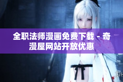 全职法师漫画免费下载 - 奇漫屋网站开放优惠