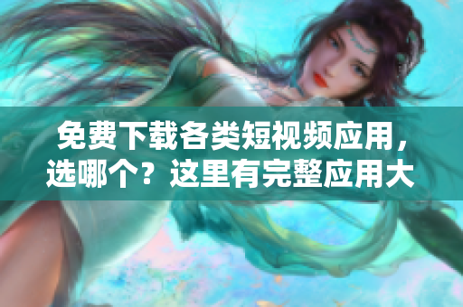 免费下载各类短视频应用，选哪个？这里有完整应用大全！