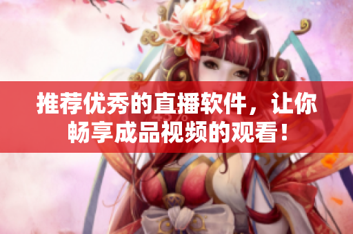 推荐优秀的直播软件，让你畅享成品视频的观看！
