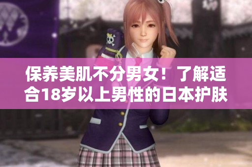 保养美肌不分男女！了解适合18岁以上男性的日本护肤品推荐