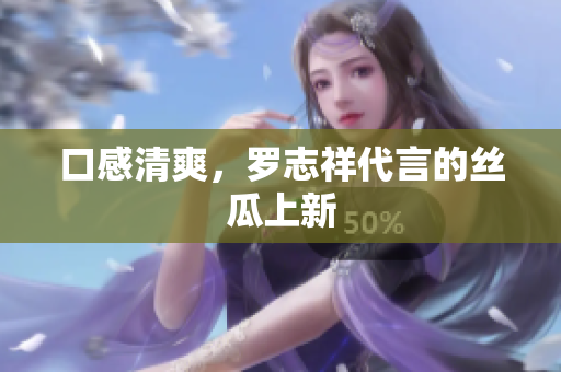 口感清爽，罗志祥代言的丝瓜上新