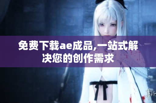 免费下载ae成品,一站式解决您的创作需求