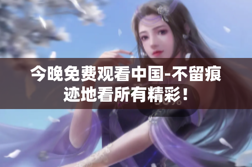 今晚免费观看中国-不留痕迹地看所有精彩！