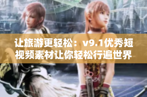 让旅游更轻松：v9.1优秀短视频素材让你轻松行遍世界