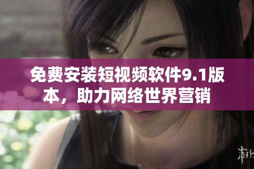 免费安装短视频软件9.1版本，助力网络世界营销
