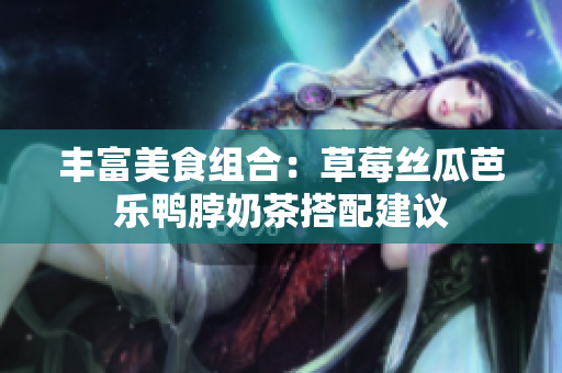 丰富美食组合：草莓丝瓜芭乐鸭脖奶茶搭配建议
