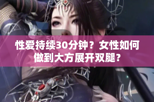性爱持续30分钟？女性如何做到大方展开双腿？