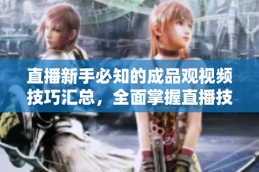 直播新手必知的成品观视频技巧汇总，全面掌握直播技能！