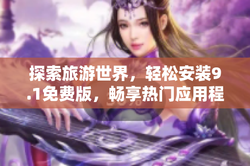 探索旅游世界，轻松安装9.1免费版，畅享热门应用程序