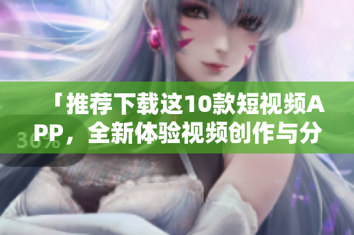 「推荐下载这10款短视频APP，全新体验视频创作与分享」