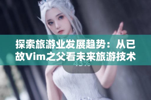 探索旅游业发展趋势：从已故Vim之父看未来旅游技术革新
