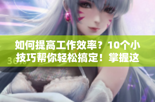 如何提高工作效率？10个小技巧帮你轻松搞定！掌握这10个技巧，提高你的工作效率！