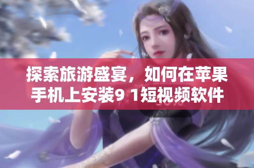 探索旅游盛宴，如何在苹果手机上安装9 1短视频软件