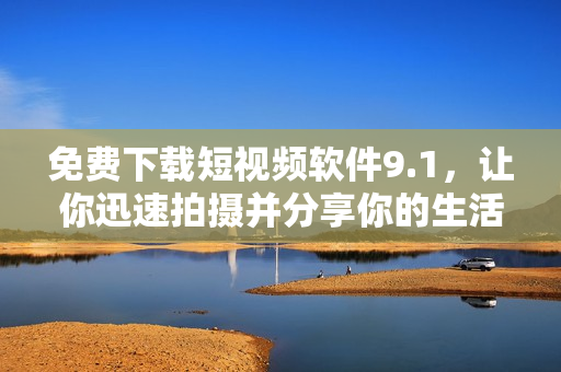 免费下载短视频软件9.1，让你迅速拍摄并分享你的生活！
