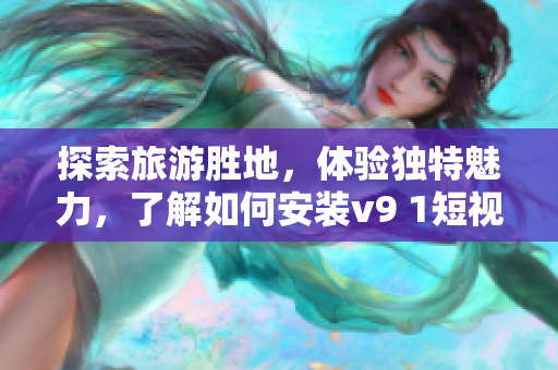 探索旅游胜地，体验独特魅力，了解如何安装v9 1短视频素材