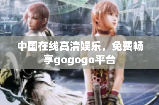 中国在线高清娱乐，免费畅享gogogo平台