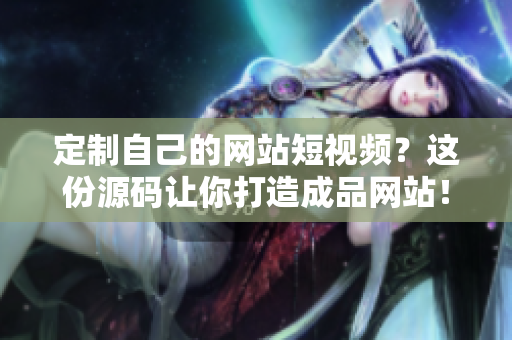 定制自己的网站短视频？这份源码让你打造成品网站！