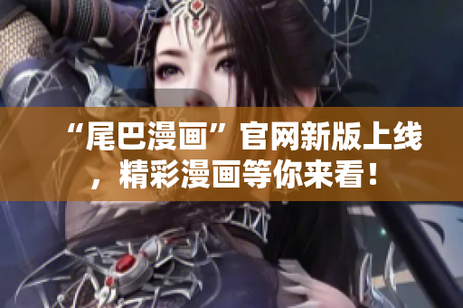 “尾巴漫画”官网新版上线，精彩漫画等你来看！