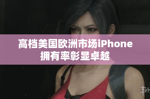 高档美国欧洲市场iPhone拥有率彰显卓越
