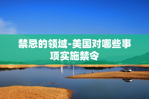 禁忌的领域-美国对哪些事项实施禁令