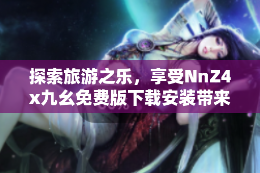 探索旅游之乐，享受NnZ4x九幺免费版下载安装带来的便捷体验