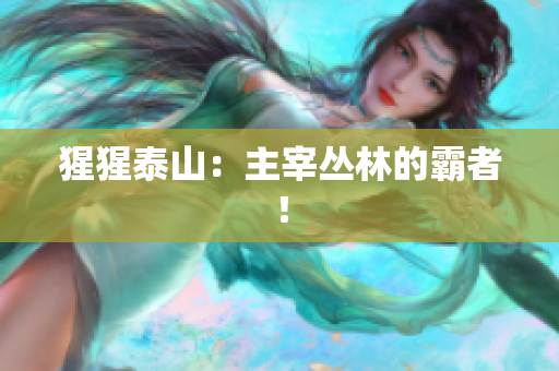 猩猩泰山：主宰丛林的霸者！
