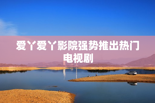 爱丫爱丫影院强势推出热门电视剧