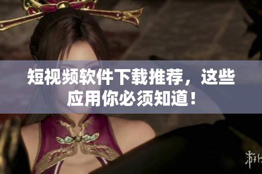 短视频软件下载推荐，这些应用你必须知道！